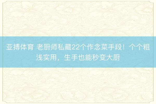 亚搏体育 老厨师私藏22个作念菜手段！个个粗浅实用，生手也能秒变大厨