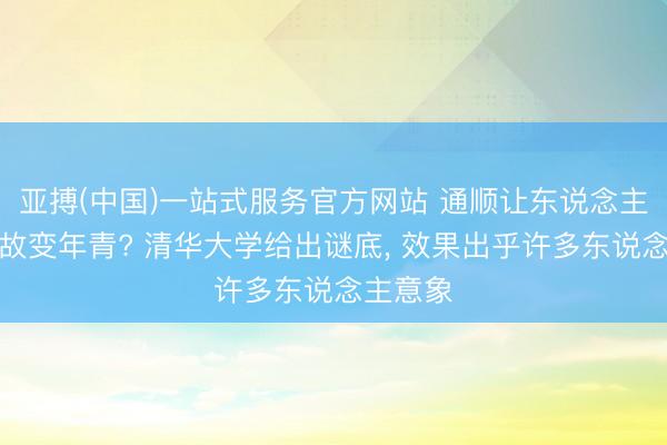 亚搏(中国)一站式服务官方网站 通顺让东说念主变老如故变年青? 清华大学给出谜底， 效果出乎许多东说念主意象