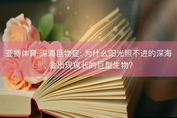 亚搏体育 深海巨物症: 为什么阳光照不进的深海， 会出现疯长的巨型生物?