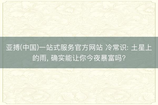 亚搏(中国)一站式服务官方网站 冷常识: 土星上的雨， 确实能让你今夜暴富吗?