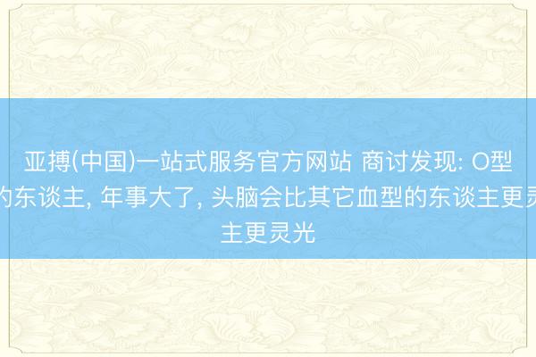 亚搏(中国)一站式服务官方网站 商讨发现: O型血的东谈主， 年事大了， 头脑会比其它血型的东谈主更灵光