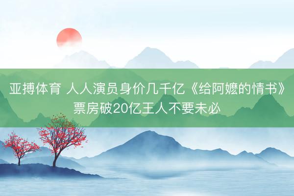 亚搏体育 人人演员身价几千亿《给阿嬷的情书》票房破20亿王人不要未必