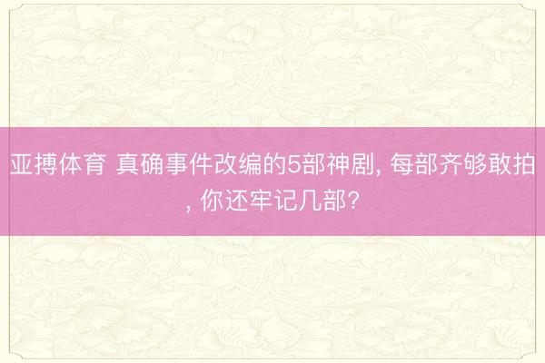 亚搏体育 真确事件改编的5部神剧， 每部齐够敢拍， 你还牢记几部?