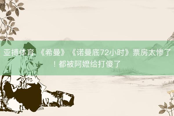 亚搏体育 《希曼》《诺曼底72小时》票房太惨了! 都被阿嬷给打傻了
