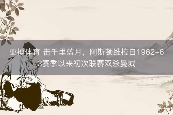 亚搏体育 击千里蓝月，阿斯顿维拉自1962-63赛季以来初次