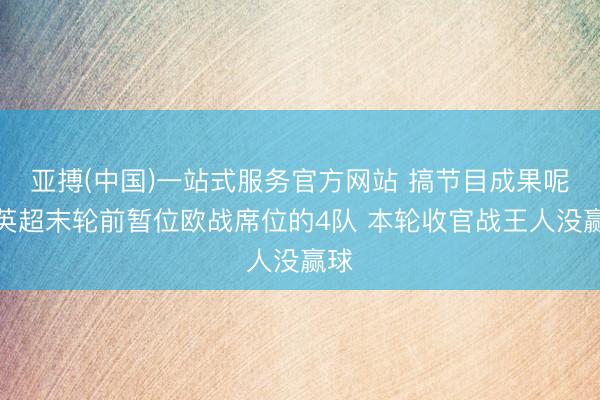 亚搏(中国)一站式服务官方网站 搞节目成果呢！英超末轮前暂位