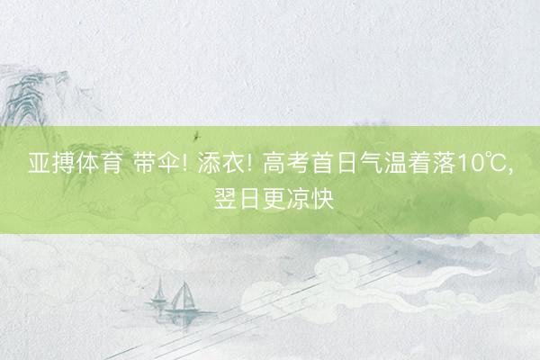 亚搏体育 带伞! 添衣! 高考首日气温着落10℃， 翌日更凉快