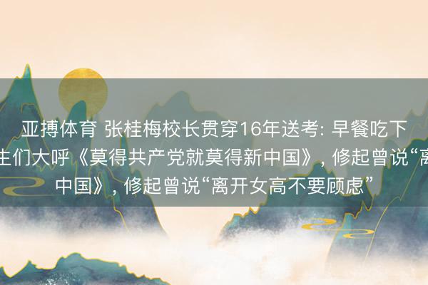 亚搏体育 张桂梅校长贯穿16年送考: 早餐吃下六七种药物, 和学生们大呼《莫得共产党就莫得新中国》, 修起曾说“离开女高不要顾虑”