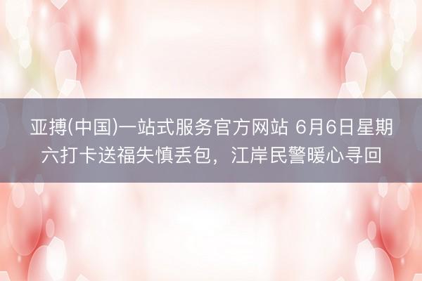 亚搏(中国)一站式服务官方网站 6月6日星期六打卡送福失慎丢包,江岸民警暖心寻回