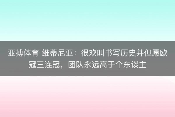 亚搏体育 维蒂尼亚：很欢叫书写历史并但愿欧冠三连冠，团队永远高于个东谈主