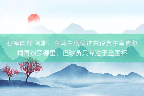 亚搏体育 阿斯：皇马主席候选东说念主里克尔梅再谈罗德里，但球员只专注于全国杯