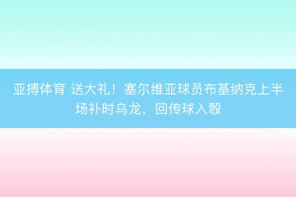 亚搏体育 送大礼！塞尔维亚球员布基纳克上半场补时乌龙，回传球入彀