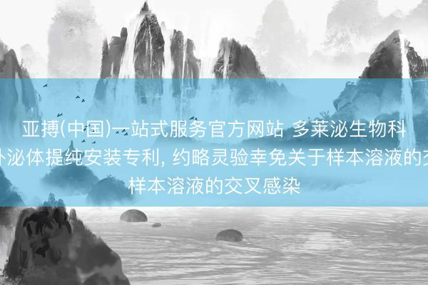 亚搏(中国)一站式服务官方网站 多莱泌生物科技获得外泌体提纯安装专利, 约略灵验幸免关于样本溶液的交叉感染