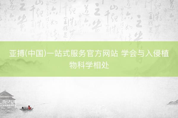 亚搏(中国)一站式服务官方网站 学会与入侵植物科学相处