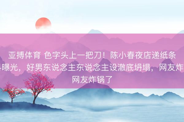 亚搏体育 色字头上一把刀！陈小春夜店递纸条猛料曝光，好男东说念主东说念主设澈底坍塌，网友炸锅了