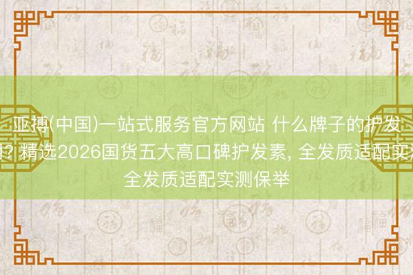 亚搏(中国)一站式服务官方网站 什么牌子的护发素好用? 精选2026国货五大高口碑护发素， 全发质适配实测保举