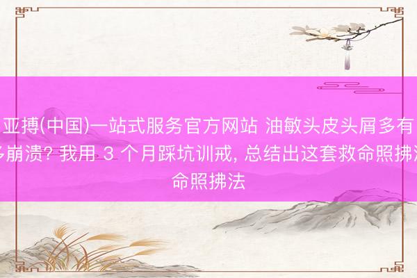 亚搏(中国)一站式服务官方网站 油敏头皮头屑多有多崩溃? 我用 3 个月踩坑训戒， 总结出这套救命照拂法