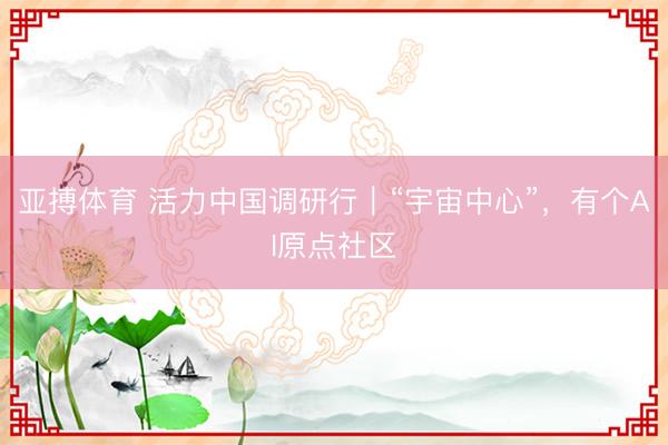 亚搏体育 活力中国调研行|“宇宙中心”,有个AI原点社区