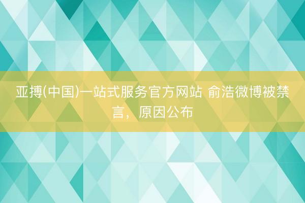 亚搏(中国)一站式服务官方网站 俞浩微博被禁言，原因公布