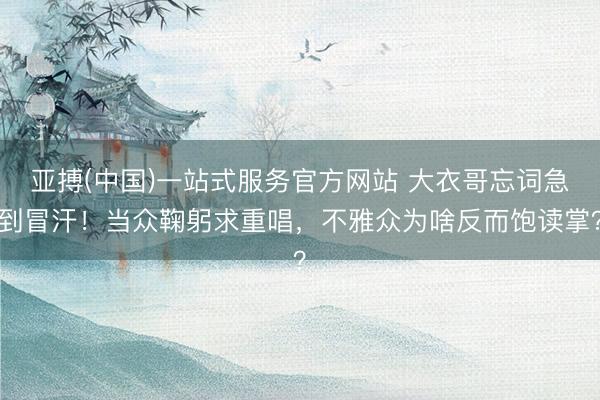 亚搏(中国)一站式服务官方网站 大衣哥忘词急到冒汗！当众鞠躬求重唱，不雅众为啥反而饱读掌？