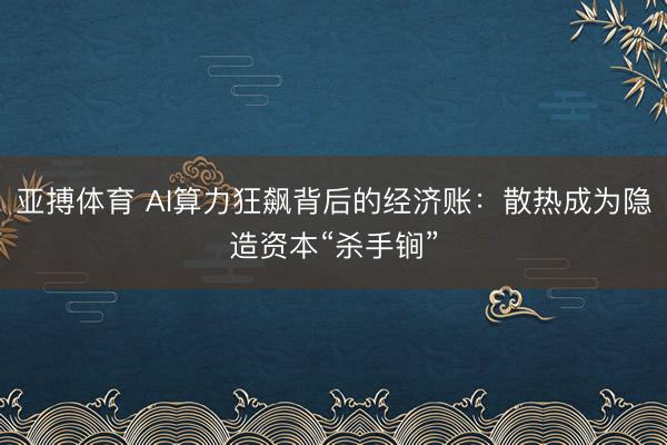 亚搏体育 AI算力狂飙背后的经济账：散热成为隐造资本“杀手锏”