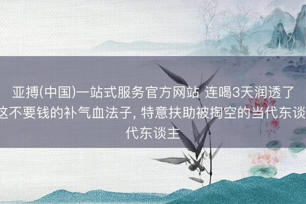 亚搏(中国)一站式服务官方网站 连喝3天润透了， 这不要钱的补气血法子， 特意扶助被掏空的当代东谈主