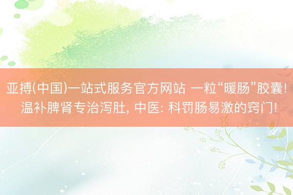 亚搏(中国)一站式服务官方网站 一粒“暖肠”胶囊! 温补脾肾专治泻肚， 中医: 科罚肠易激的窍门!