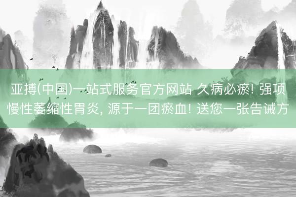 亚搏(中国)一站式服务官方网站 久病必瘀! 强项慢性萎缩性胃炎， 源于一团瘀血! 送您一张告诫方