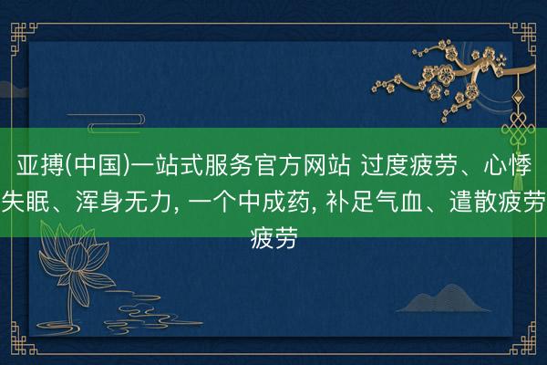 亚搏(中国)一站式服务官方网站 过度疲劳、心悸失眠、浑身无力, 一个中成药, 补足气血、遣散疲劳