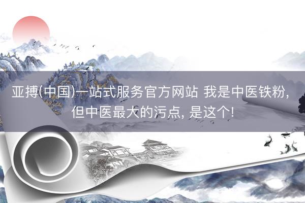 亚搏(中国)一站式服务官方网站 我是中医铁粉， 但中医最大的污点， 是这个!