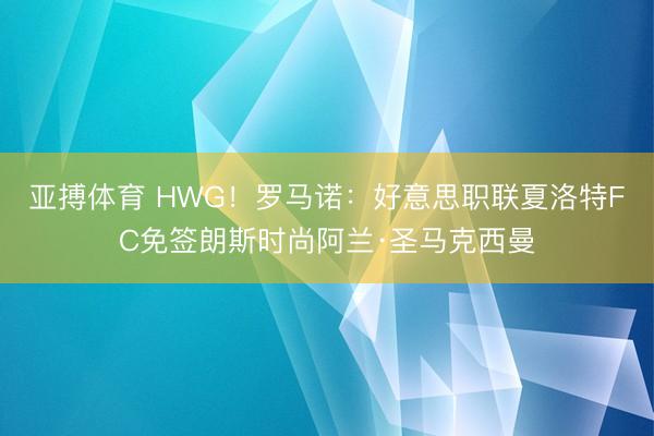 亚搏体育 HWG！罗马诺：好意思职联夏洛特FC免签朗斯时尚阿兰·圣马克西曼