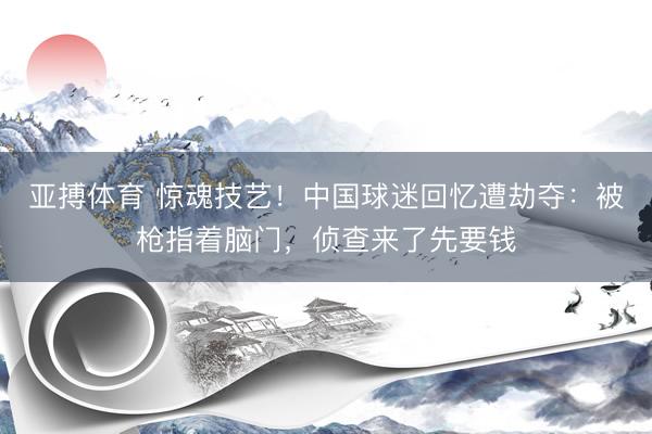 亚搏体育 惊魂技艺！中国球迷回忆遭劫夺：被枪指着脑门，侦查来了先要钱