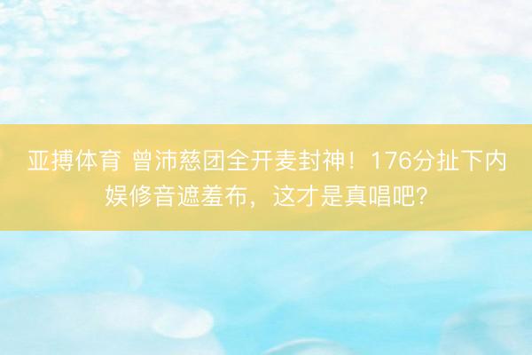 亚搏体育 曾沛慈团全开麦封神!176分扯下内娱修音遮羞布,这才是真唱吧?