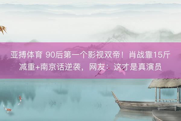 亚搏体育 90后第一个影视双帝！肖战靠15斤减重+南京话逆袭，网友：这才是真演员