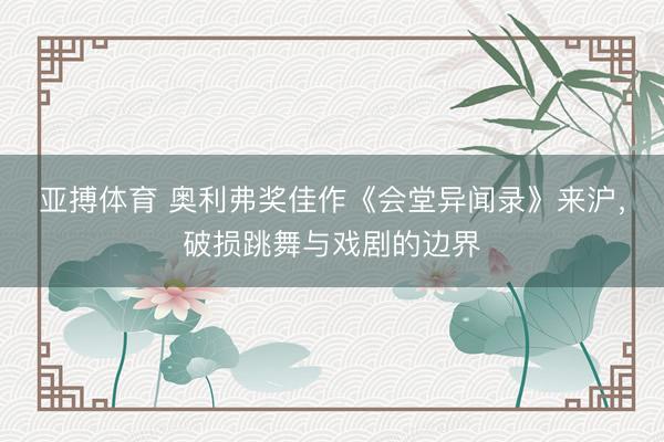 亚搏体育 奥利弗奖佳作《会堂异闻录》来沪,破损跳舞与戏剧的边界
