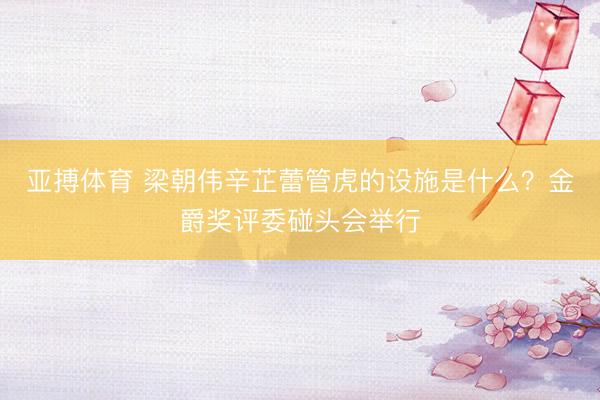 亚搏体育 梁朝伟辛芷蕾管虎的设施是什么？金爵奖评委碰头会举行