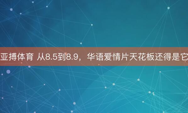 亚搏体育 从8.5到8.9，华语爱情片天花板还得是它