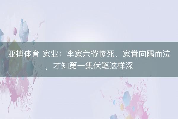 亚搏体育 家业：李家六爷惨死、家眷向隅而泣，才知第一集伏笔这样深