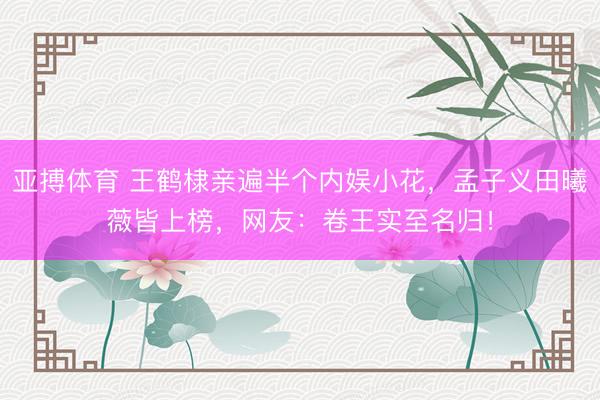 亚搏体育 王鹤棣亲遍半个内娱小花，孟子义田曦薇皆上榜，网友：卷王实至名归！