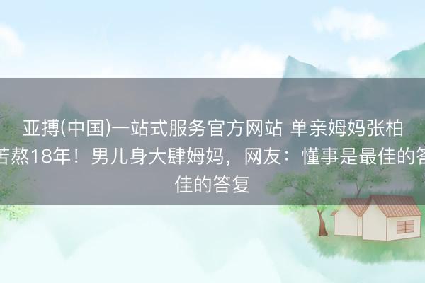 亚搏(中国)一站式服务官方网站 单亲姆妈张柏芝苦熬18年！男儿身大肆姆妈，网友：懂事是最佳的答复