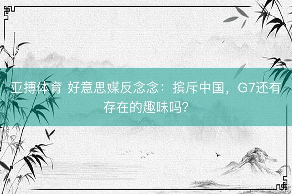 亚搏体育 好意思媒反念念：摈斥中国，G7还有存在的趣味吗？