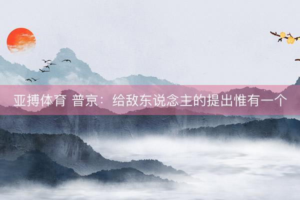 亚搏体育 普京：给敌东说念主的提出惟有一个