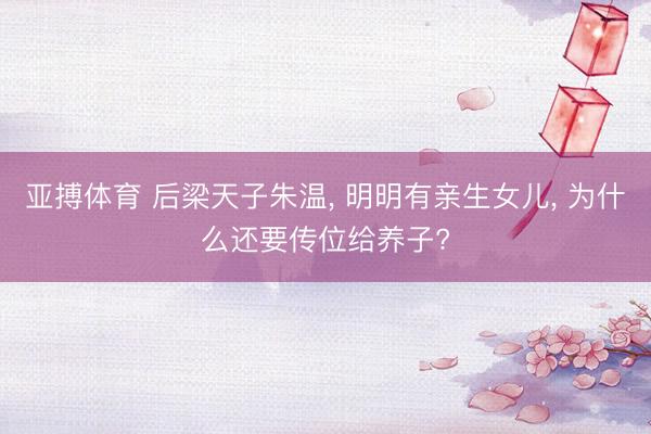 亚搏体育 后梁天子朱温， 明明有亲生女儿， 为什么还要传位给养子?