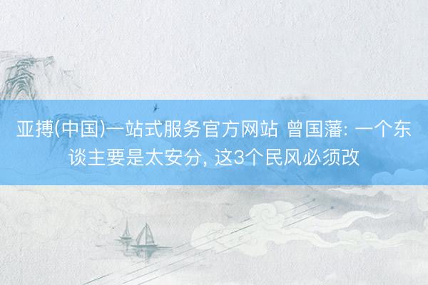 亚搏(中国)一站式服务官方网站 曾国藩: 一个东谈主要是太安分， 这3个民风必须改