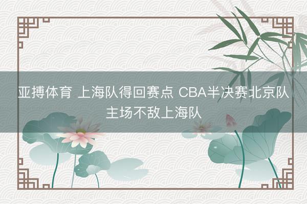 亚搏体育 上海队得回赛点 CBA半决赛北京队主场不敌上海队