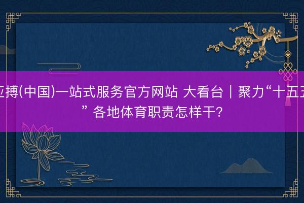 亚搏(中国)一站式服务官方网站 大看台｜聚力“十五五” 各地体育职责怎样干？