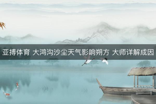 亚搏体育 大鸿沟沙尘天气影响朔方 大师详解成因