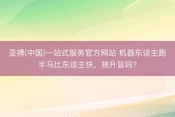 亚搏(中国)一站式服务官方网站 机器东谈主跑半马比东谈主快，挑升旨吗？