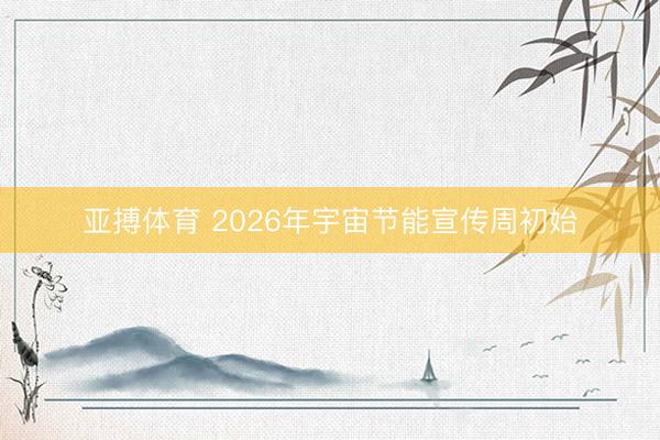 亚搏体育 2026年宇宙节能宣传周初始