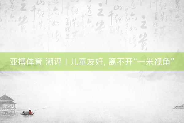 亚搏体育 潮评丨儿童友好， 离不开“一米视角”